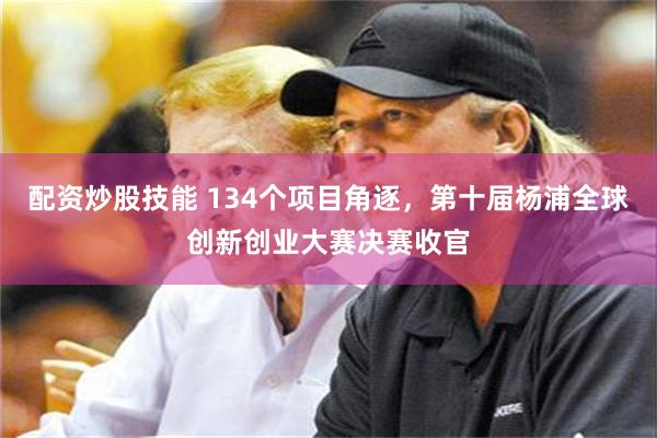 配资炒股技能 134个项目角逐，第十届杨浦全球创新创业大赛决赛收官