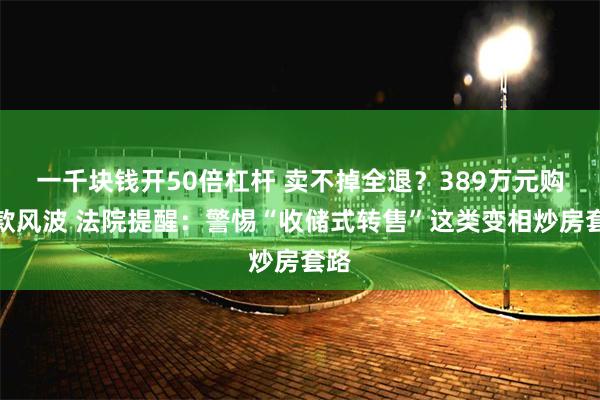 一千块钱开50倍杠杆 卖不掉全退?389万元购房款风波 法院提醒:警惕“收储式转售”这类变相炒房套路
