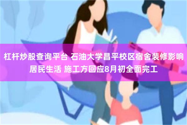 杠杆炒股查询平台 石油大学昌平校区宿舍装修影响居民生活 施工方回应8月初全面完工