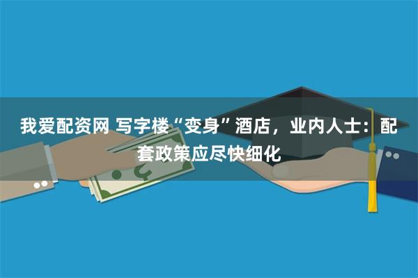 我爱配资网 写字楼“变身”酒店,业内人士:配套政策应尽快细化