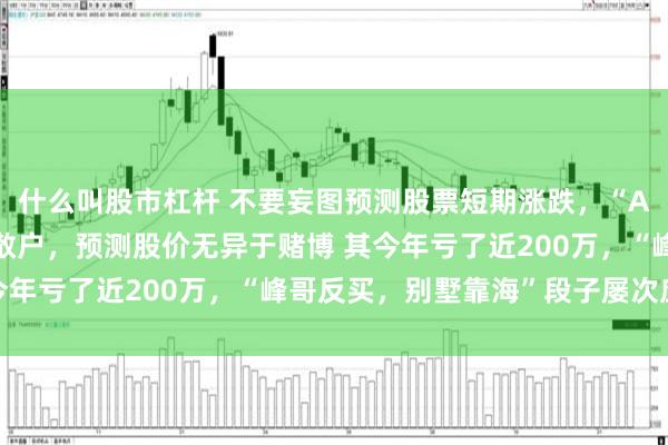 什么叫股市杠杆 不要妄图预测股票短期涨跌，“A股反指”网红峰哥指点散户，预测股价无异于赌博 其今年亏了近200万，“峰哥反买，别墅靠海”段子屡次应验