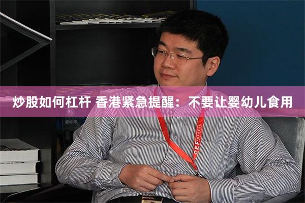 炒股如何杠杆 香港紧急提醒：不要让婴幼儿食用