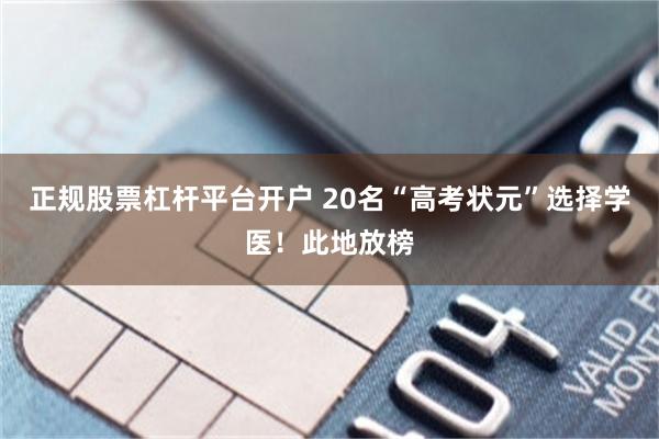 正规股票杠杆平台开户 20名“高考状元”选择学医！此地放榜