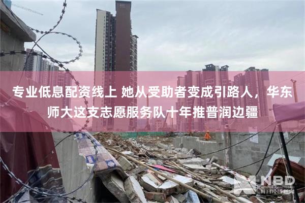 专业低息配资线上 她从受助者变成引路人，华东师大这支志愿服务队十年推普润边疆