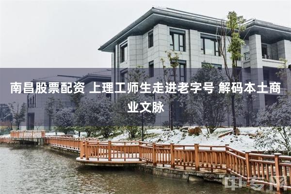 南昌股票配资 上理工师生走进老字号 解码本土商业文脉