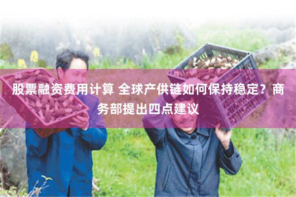 股票融资费用计算 全球产供链如何保持稳定？商务部提出四点建议