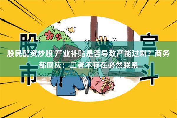股民配资炒股 产业补贴是否导致产能过剩?商务部回应:二者不存在必然联系