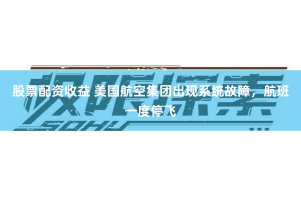 股票配资收益 美国航空集团出现系统故障，航班一度停飞