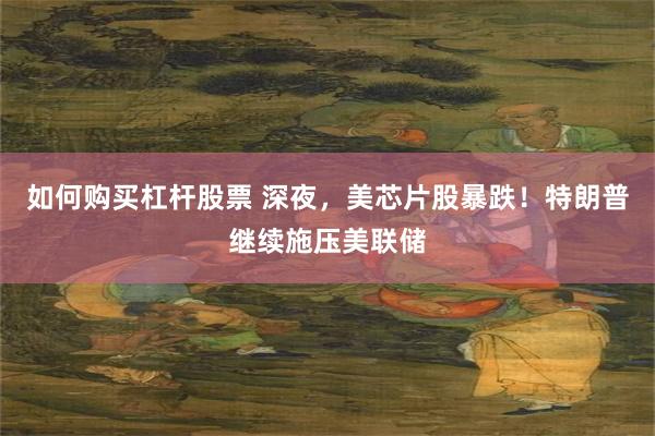 如何购买杠杆股票 深夜,美芯片股暴跌!特朗普继续施压美联储