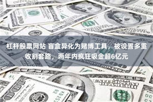 杠杆股票网站 盲盒异化为赌博工具，被设置多重收割套路，两年内疯狂吸金超6亿元