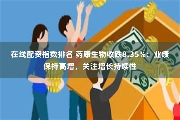 在线配资指数排名 药康生物收跌8.35%：业绩保持高增，关注增长持续性