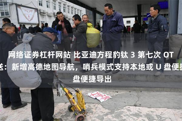 网络证券杠杆网站 比亚迪方程豹钛 3 第七次 OTA 推送：新增高德地图导航，哨兵模式支持本地或 U 盘便捷导出