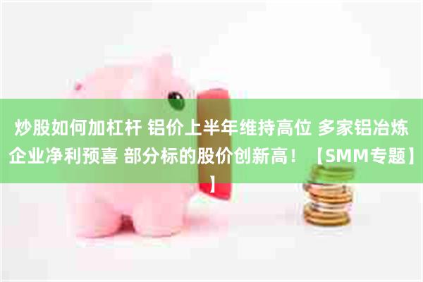 炒股如何加杠杆 铝价上半年维持高位 多家铝冶炼企业净利预喜 部分标的股价创新高！【SMM专题】