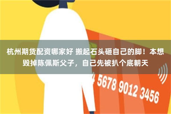 杭州期货配资哪家好 搬起石头砸自己的脚！本想毁掉陈佩斯父子，自己先被扒个底朝天