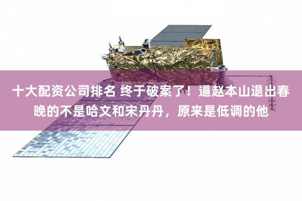 十大配资公司排名 终于破案了！逼赵本山退出春晚的不是哈文和宋丹丹，原来是低调的他