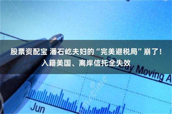 股票资配宝 潘石屹夫妇的“完美避税局”崩了！入籍美国、离岸信托全失效