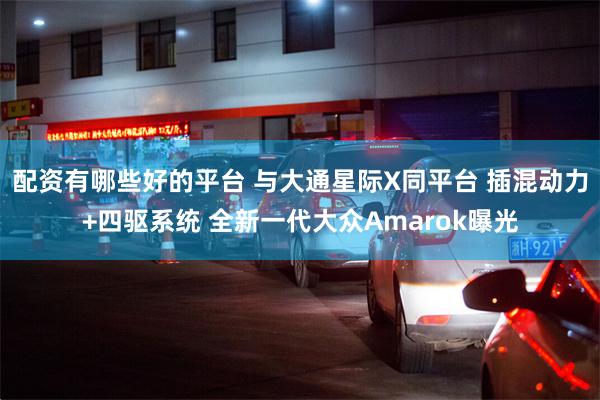 配资有哪些好的平台 与大通星际X同平台 插混动力+四驱系统 全新一代大众Amarok曝光
