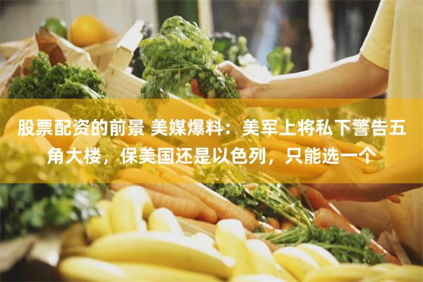 股票配资的前景 美媒爆料：美军上将私下警告五角大楼，保美国还是以色列，只能选一个