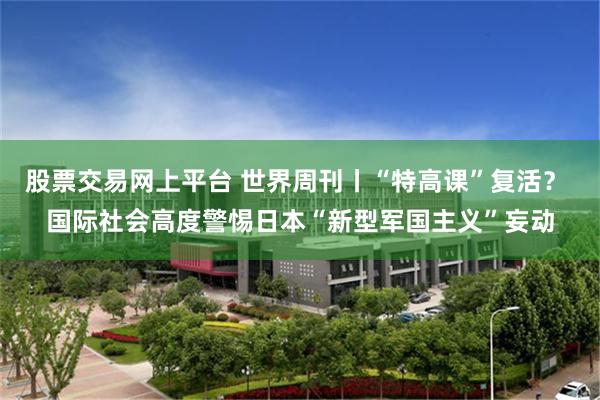 股票交易网上平台 世界周刊丨“特高课”复活？ 国际社会高度警惕日本“新型军国主义”妄动
