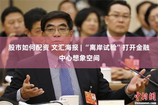 股市如何配资 文汇海报 | “离岸试验”打开金融中心想象空间