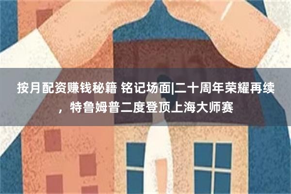 按月配资赚钱秘籍 铭记场面|二十周年荣耀再续，特鲁姆普二度登顶上海大师赛