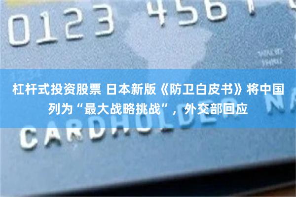 杠杆式投资股票 日本新版《防卫白皮书》将中国列为“最大战略挑战”,外交部回应