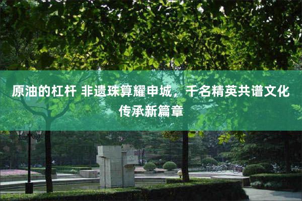 原油的杠杆 非遗珠算耀申城，千名精英共谱文化传承新篇章