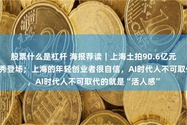 股票什么是杠杆 海报荐读｜上海土拍90.6亿元落槌，垂直城市首秀登场；上海的年轻创业者很自信，AI时代人不可取代的就是“活人感”