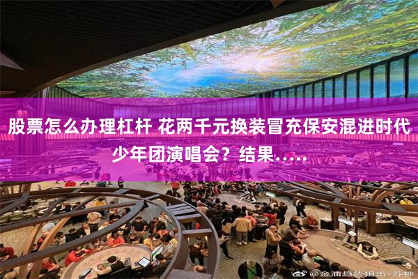 股票怎么办理杠杆 花两千元换装冒充保安混进时代少年团演唱会？结果…..