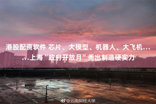 港股配资软件 芯片、大模型、机器人、大飞机……上海“政府开放月”秀出制造硬实力