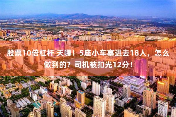 股票10倍杠杆 天哪！5座小车塞进去18人，怎么做到的？司机被扣光12分！