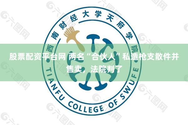股票配资平台网 两名“合伙人”私造枪支散件并售卖，法院判了