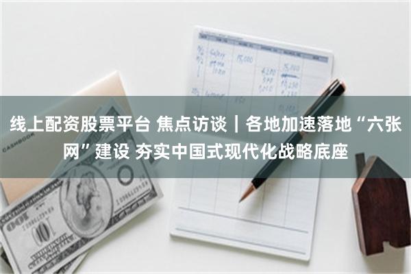 线上配资股票平台 焦点访谈｜各地加速落地“六张网”建设 夯实中国式现代化战略底座