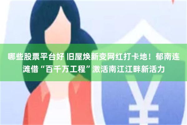 哪些股票平台好 旧屋焕新变网红打卡地！郁南连滩借“百千万工程”激活南江江畔新活力