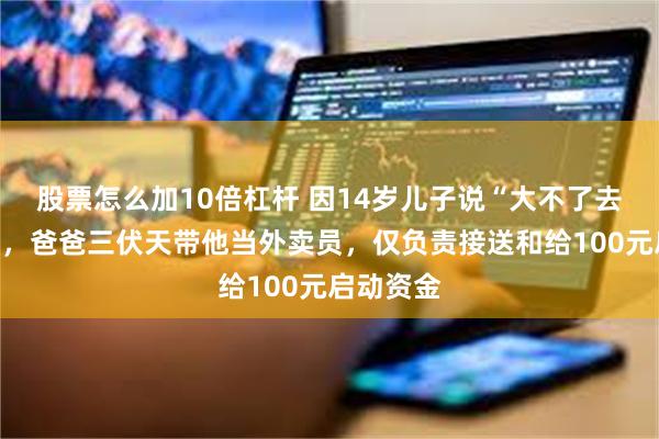股票怎么加10倍杠杆 因14岁儿子说“大不了去送外卖”，爸爸三伏天带他当外卖员，仅负责接送和给100元启动资金