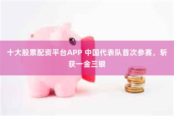 十大股票配资平台APP 中国代表队首次参赛，斩获一金三银
