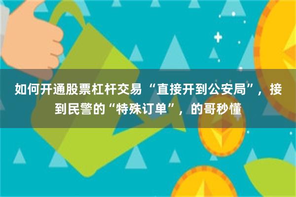 如何开通股票杠杆交易 “直接开到公安局”，接到民警的“特殊订单”，的哥秒懂