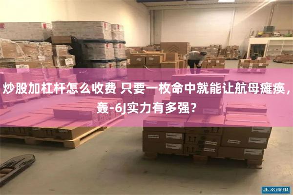 炒股加杠杆怎么收费 只要一枚命中就能让航母瘫痪，轰-6J实力有多强？