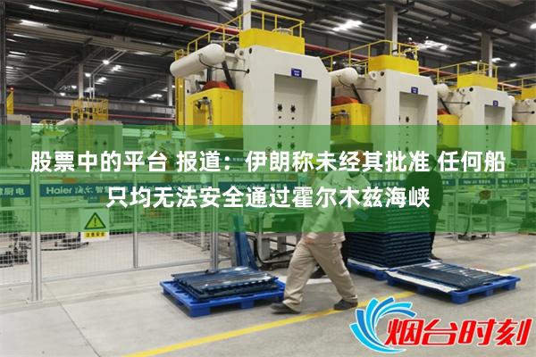 股票中的平台 报道：伊朗称未经其批准 任何船只均无法安全通过霍尔木兹海峡
