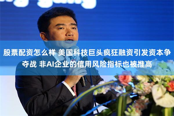 股票配资怎么样 美国科技巨头疯狂融资引发资本争夺战 非AI企业的信用风险指标也被推高