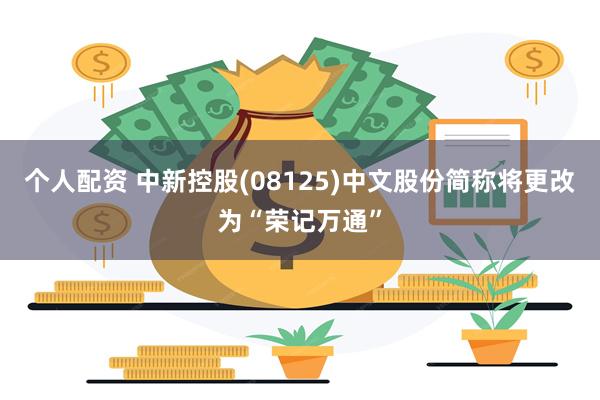 个人配资 中新控股(08125)中文股份简称将更改为“荣记万通”