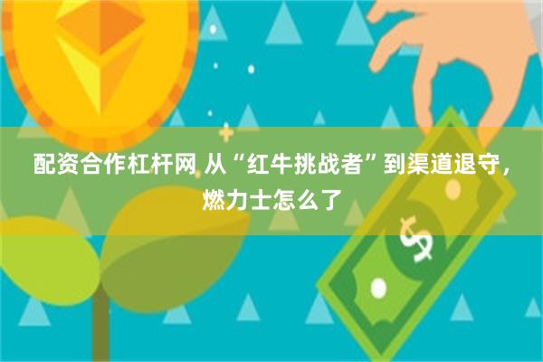 配资合作杠杆网 从“红牛挑战者”到渠道退守，燃力士怎么了
