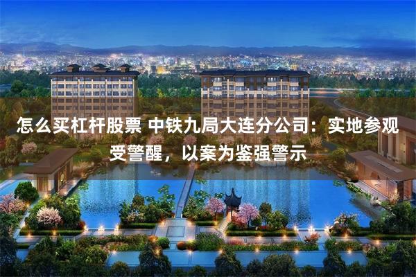 怎么买杠杆股票 中铁九局大连分公司：实地参观受警醒，以案为鉴强警示