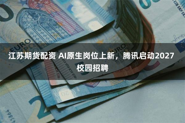 江苏期货配资 AI原生岗位上新，腾讯启动2027 校园招聘