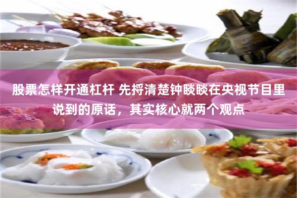 股票怎样开通杠杆 先捋清楚钟睒睒在央视节目里说到的原话，其实核心就两个观点
