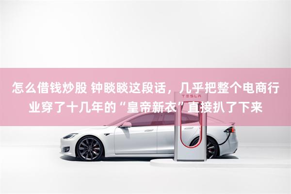 怎么借钱炒股 钟睒睒这段话，几乎把整个电商行业穿了十几年的“皇帝新衣”直接扒了下来