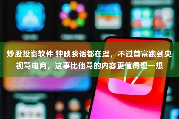 炒股投资软件 钟睒睒话都在理，不过首富跑到央视骂电商，这事比他骂的内容更值得想一想