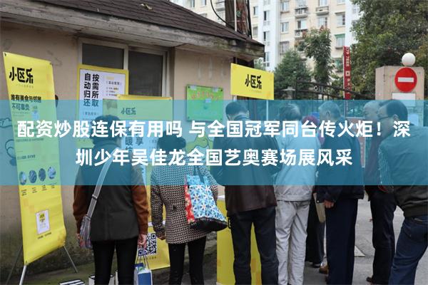 配资炒股连保有用吗 与全国冠军同台传火炬！深圳少年吴佳龙全国艺奥赛场展风采
