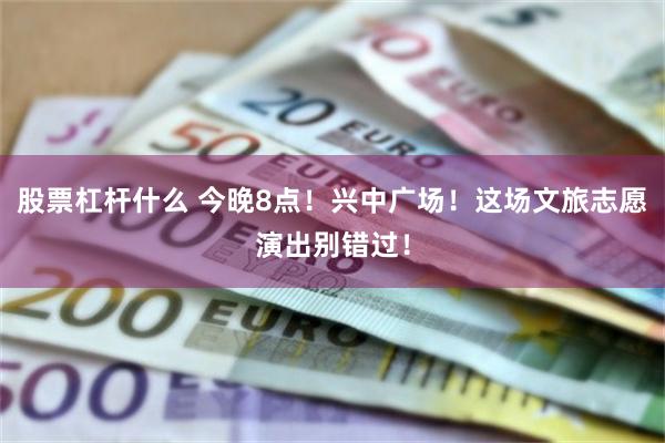 股票杠杆什么 今晚8点!兴中广场!这场文旅志愿演出别错过!