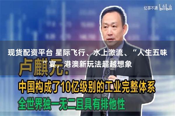 现货配资平台 星际飞行、水上激流、“人生五味”宴,港澳新玩法超越想象